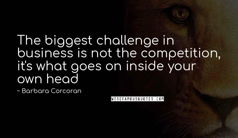 Barbara Corcoran Quotes: The biggest challenge in business is not the competition, it's what goes on inside your own head