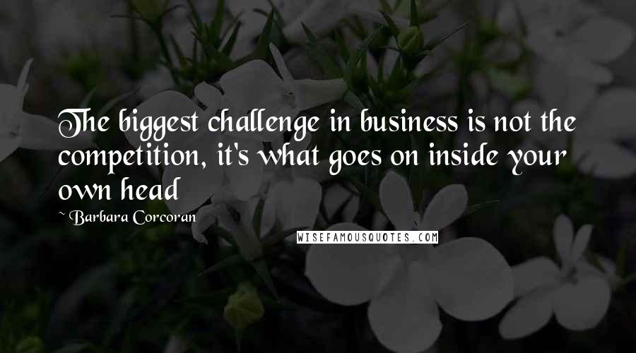 Barbara Corcoran Quotes: The biggest challenge in business is not the competition, it's what goes on inside your own head