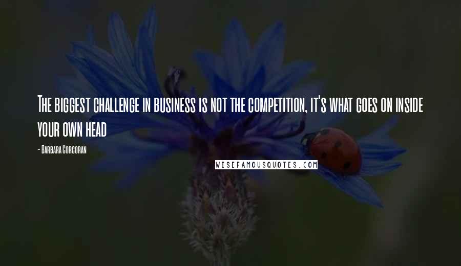 Barbara Corcoran Quotes: The biggest challenge in business is not the competition, it's what goes on inside your own head