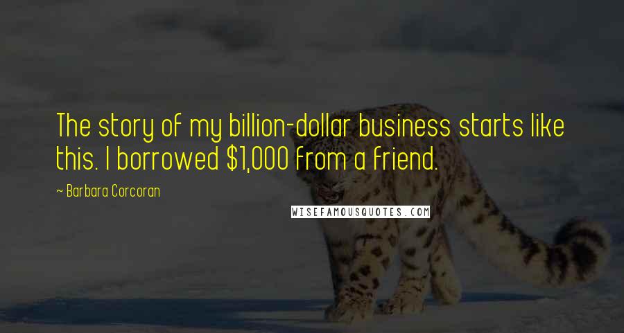 Barbara Corcoran Quotes: The story of my billion-dollar business starts like this. I borrowed $1,000 from a friend.