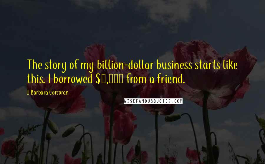 Barbara Corcoran Quotes: The story of my billion-dollar business starts like this. I borrowed $1,000 from a friend.