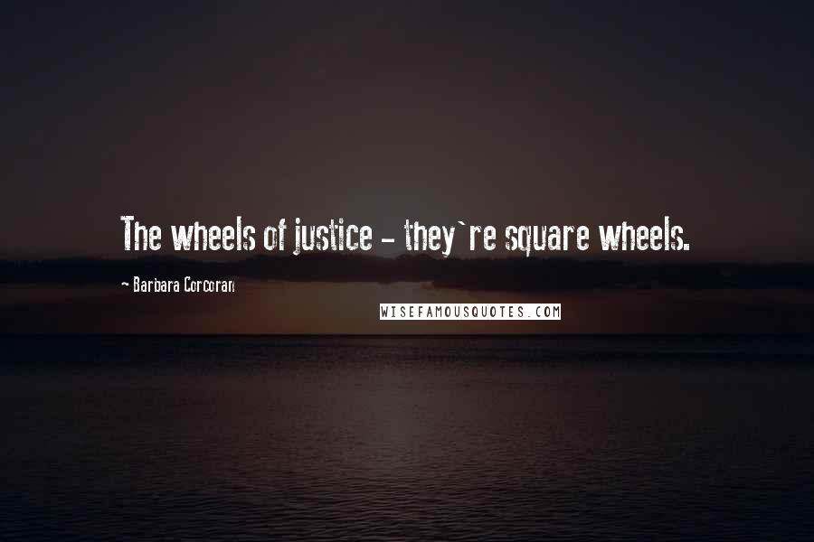 Barbara Corcoran Quotes: The wheels of justice - they're square wheels.