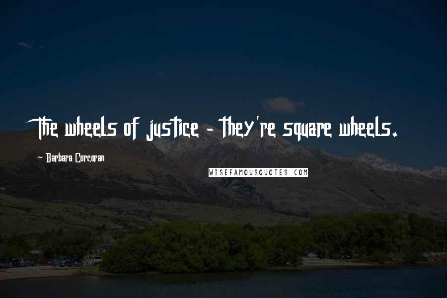 Barbara Corcoran Quotes: The wheels of justice - they're square wheels.