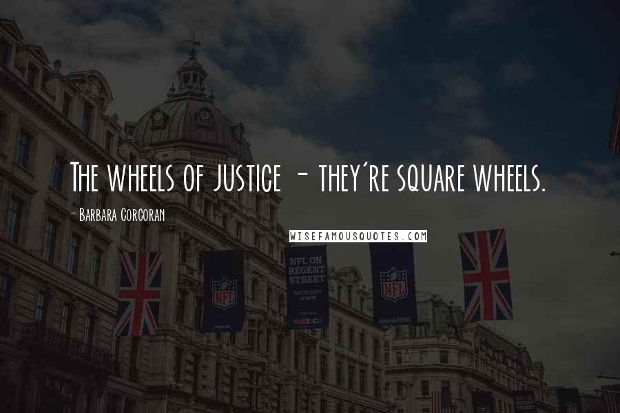 Barbara Corcoran Quotes: The wheels of justice - they're square wheels.
