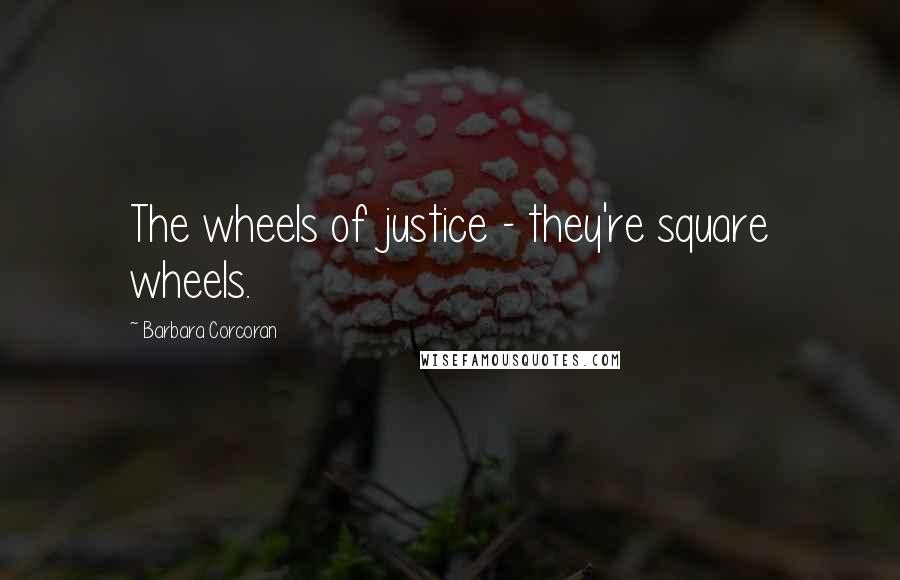 Barbara Corcoran Quotes: The wheels of justice - they're square wheels.