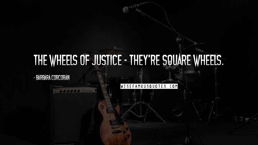 Barbara Corcoran Quotes: The wheels of justice - they're square wheels.