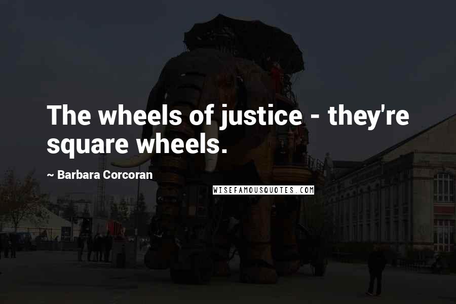 Barbara Corcoran Quotes: The wheels of justice - they're square wheels.