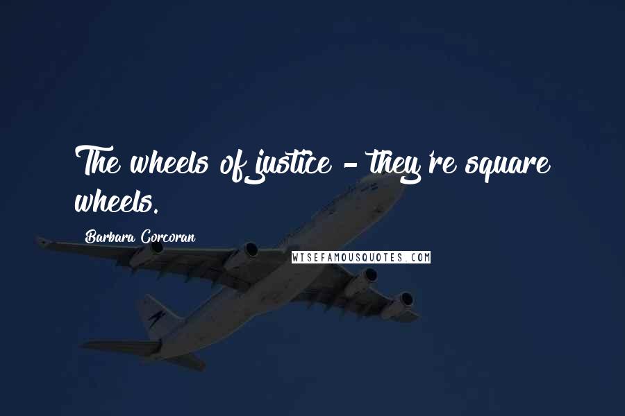 Barbara Corcoran Quotes: The wheels of justice - they're square wheels.