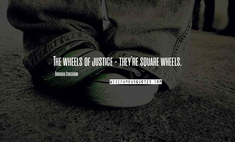 Barbara Corcoran Quotes: The wheels of justice - they're square wheels.