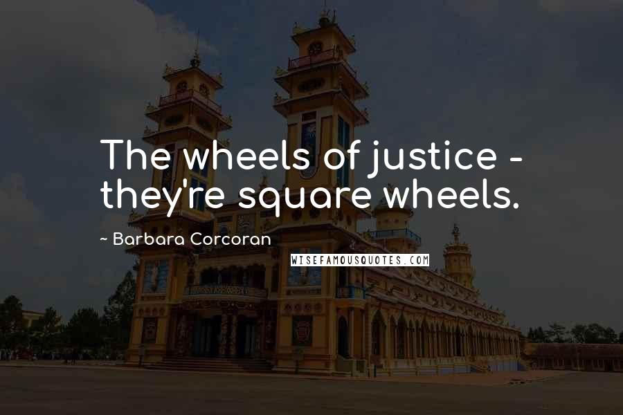 Barbara Corcoran Quotes: The wheels of justice - they're square wheels.