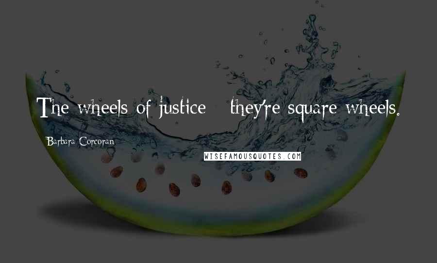 Barbara Corcoran Quotes: The wheels of justice - they're square wheels.