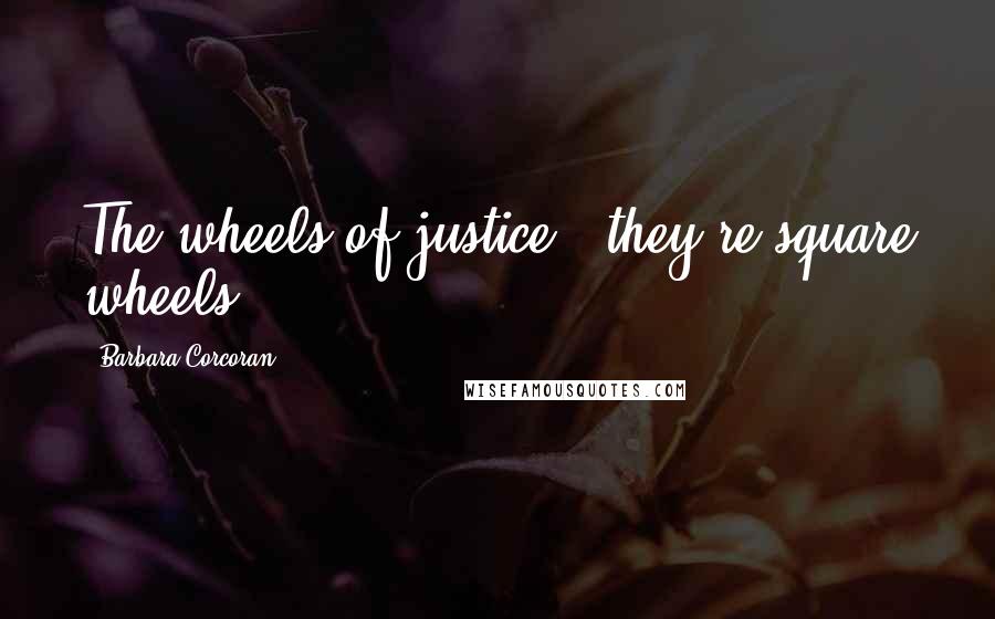 Barbara Corcoran Quotes: The wheels of justice - they're square wheels.