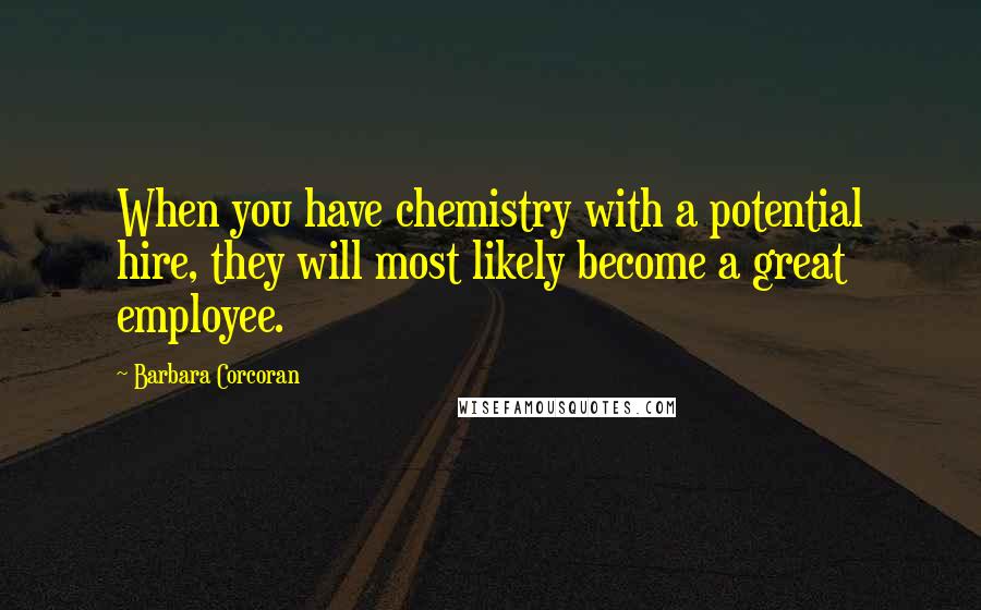 Barbara Corcoran Quotes: When you have chemistry with a potential hire, they will most likely become a great employee.