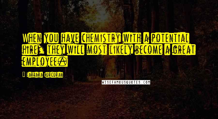 Barbara Corcoran Quotes: When you have chemistry with a potential hire, they will most likely become a great employee.