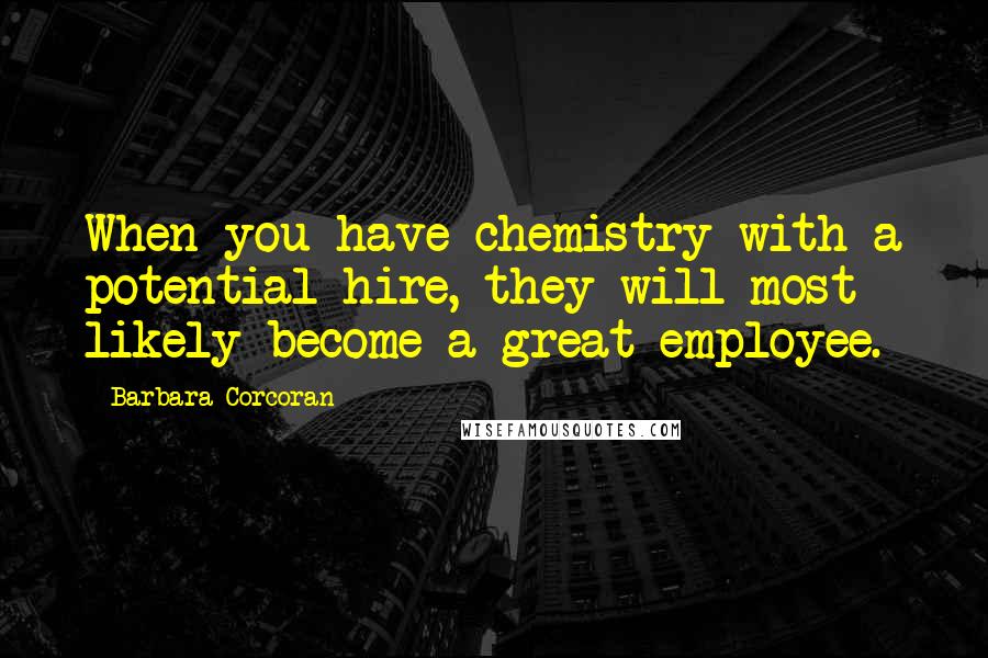 Barbara Corcoran Quotes: When you have chemistry with a potential hire, they will most likely become a great employee.