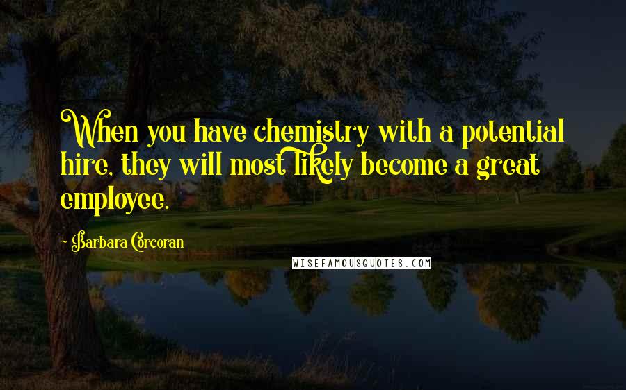 Barbara Corcoran Quotes: When you have chemistry with a potential hire, they will most likely become a great employee.