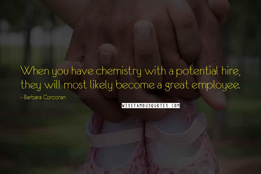 Barbara Corcoran Quotes: When you have chemistry with a potential hire, they will most likely become a great employee.