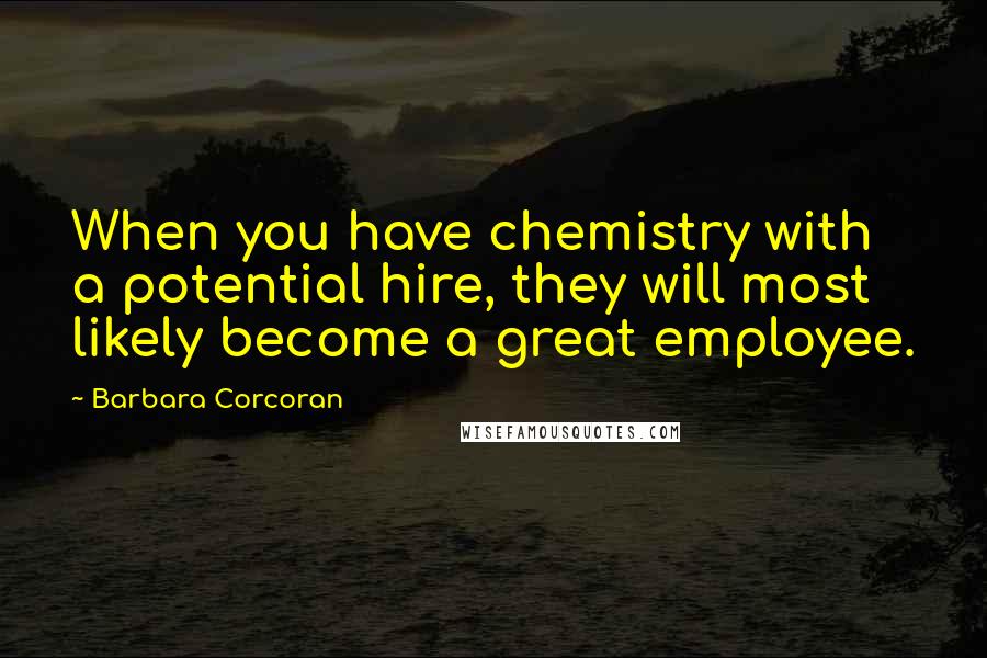 Barbara Corcoran Quotes: When you have chemistry with a potential hire, they will most likely become a great employee.