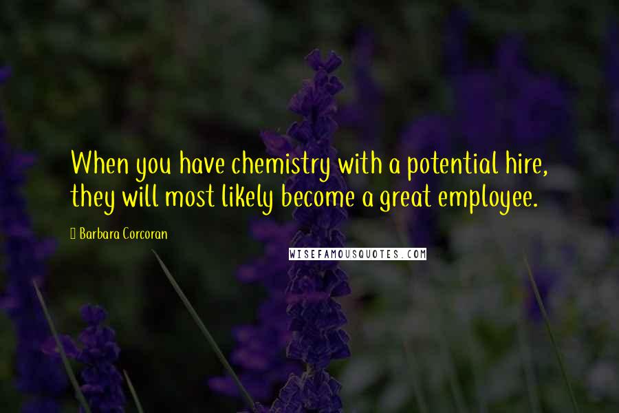 Barbara Corcoran Quotes: When you have chemistry with a potential hire, they will most likely become a great employee.