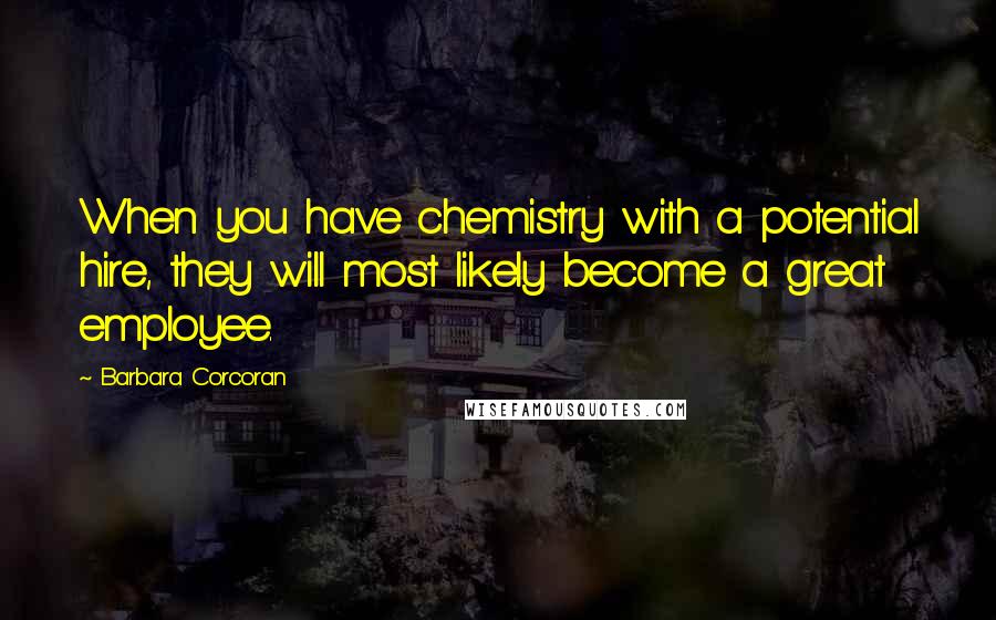 Barbara Corcoran Quotes: When you have chemistry with a potential hire, they will most likely become a great employee.