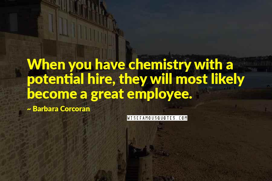 Barbara Corcoran Quotes: When you have chemistry with a potential hire, they will most likely become a great employee.