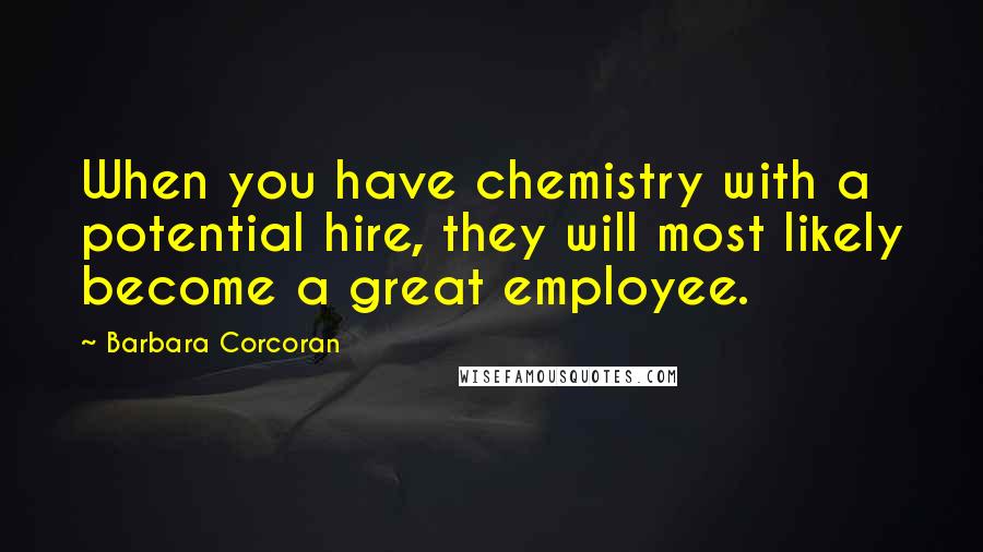 Barbara Corcoran Quotes: When you have chemistry with a potential hire, they will most likely become a great employee.