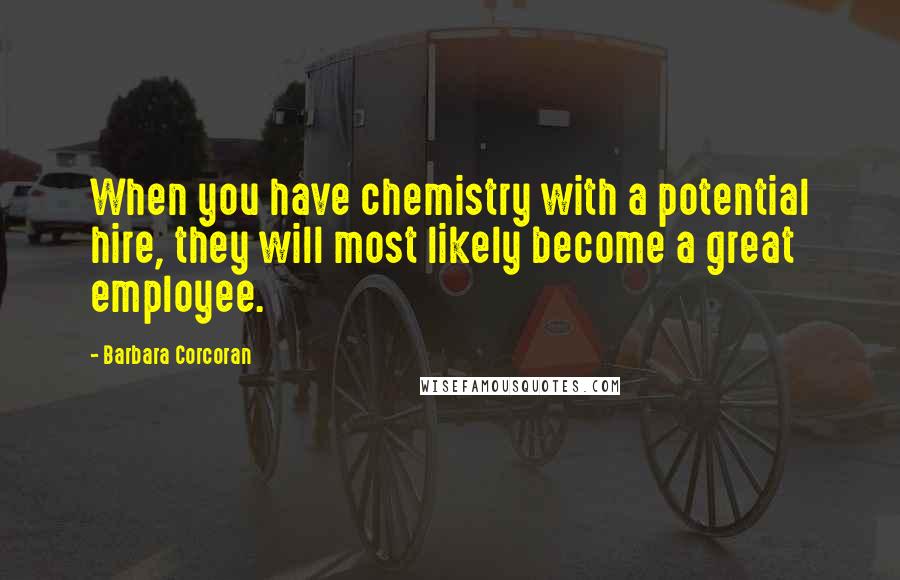 Barbara Corcoran Quotes: When you have chemistry with a potential hire, they will most likely become a great employee.