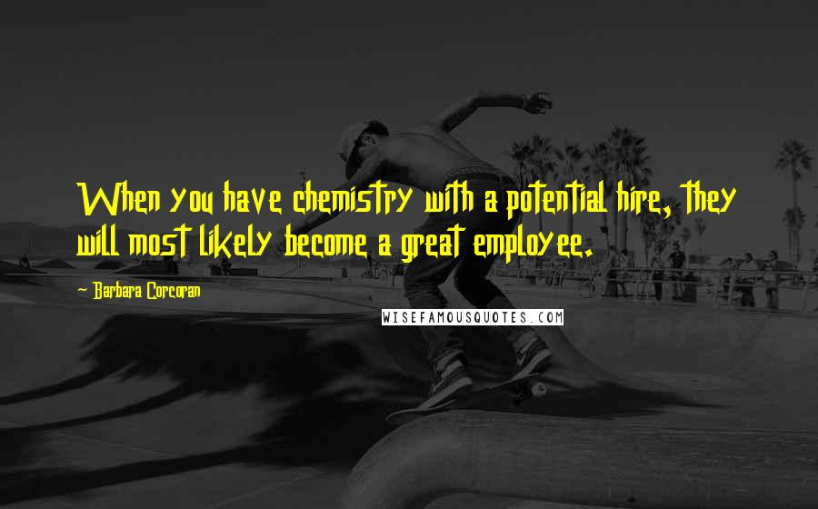 Barbara Corcoran Quotes: When you have chemistry with a potential hire, they will most likely become a great employee.