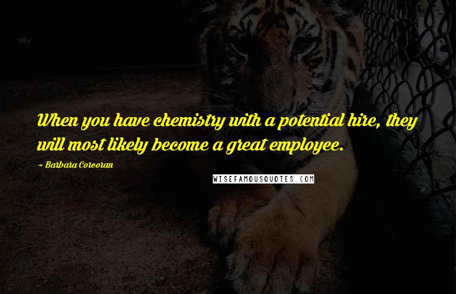 Barbara Corcoran Quotes: When you have chemistry with a potential hire, they will most likely become a great employee.