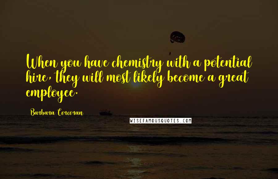 Barbara Corcoran Quotes: When you have chemistry with a potential hire, they will most likely become a great employee.