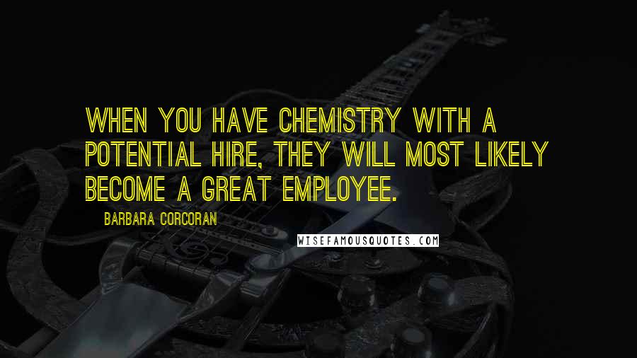 Barbara Corcoran Quotes: When you have chemistry with a potential hire, they will most likely become a great employee.