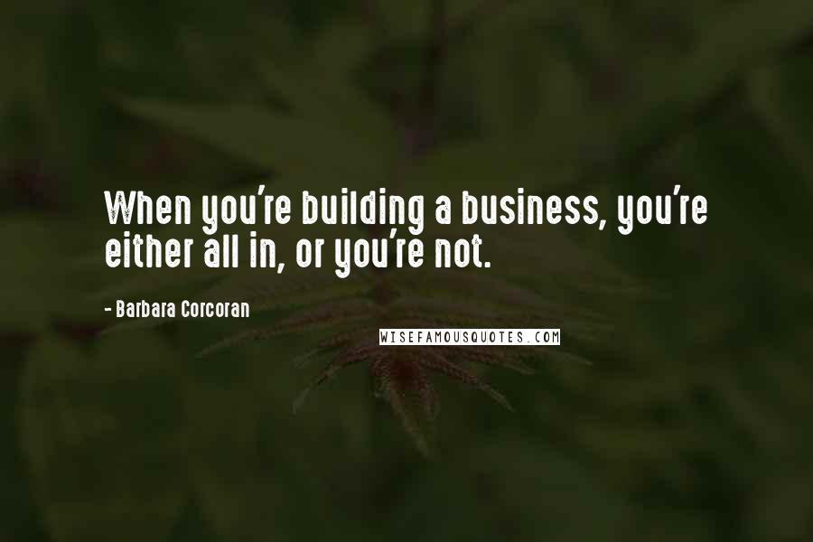 Barbara Corcoran Quotes: When you're building a business, you're either all in, or you're not.