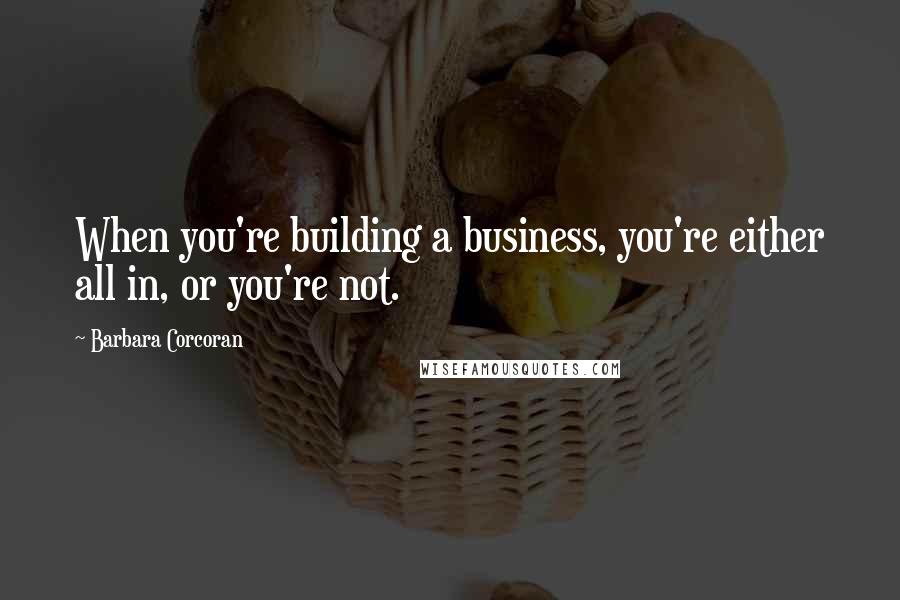 Barbara Corcoran Quotes: When you're building a business, you're either all in, or you're not.