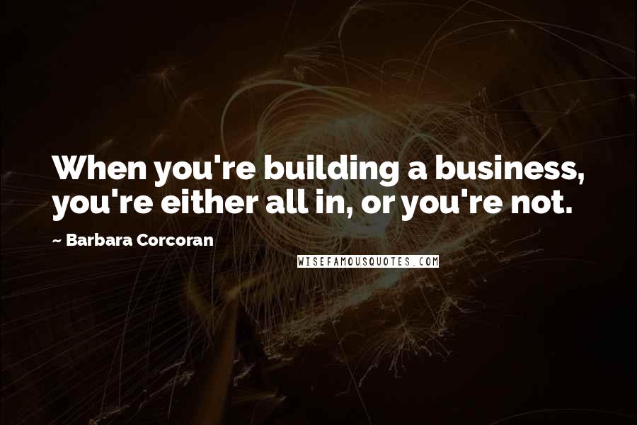Barbara Corcoran Quotes: When you're building a business, you're either all in, or you're not.
