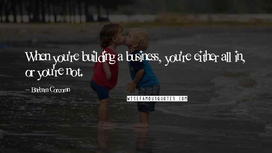 Barbara Corcoran Quotes: When you're building a business, you're either all in, or you're not.