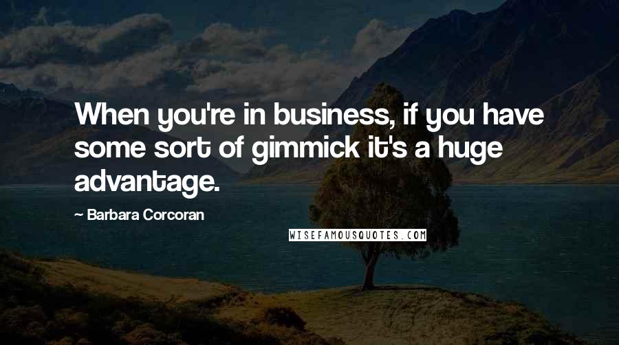 Barbara Corcoran Quotes: When you're in business, if you have some sort of gimmick it's a huge advantage.