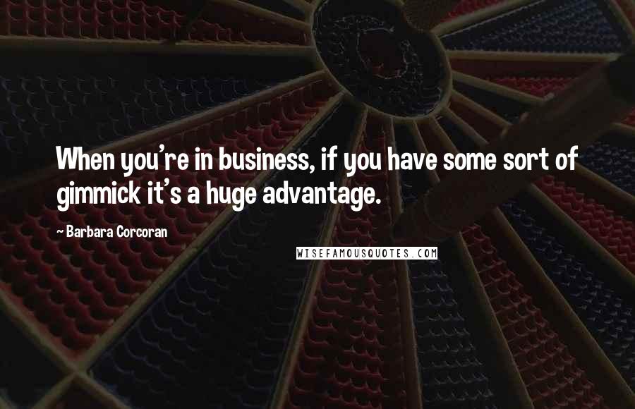 Barbara Corcoran Quotes: When you're in business, if you have some sort of gimmick it's a huge advantage.