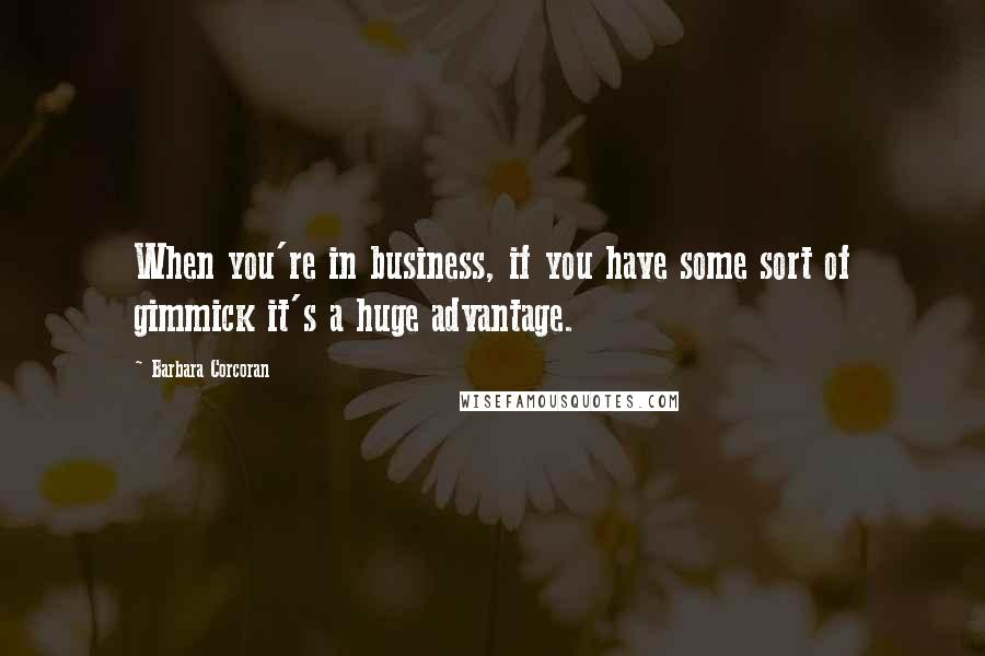 Barbara Corcoran Quotes: When you're in business, if you have some sort of gimmick it's a huge advantage.