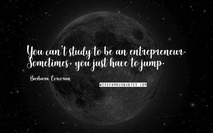 Barbara Corcoran Quotes: You can't study to be an entrepreneur. Sometimes, you just have to jump.