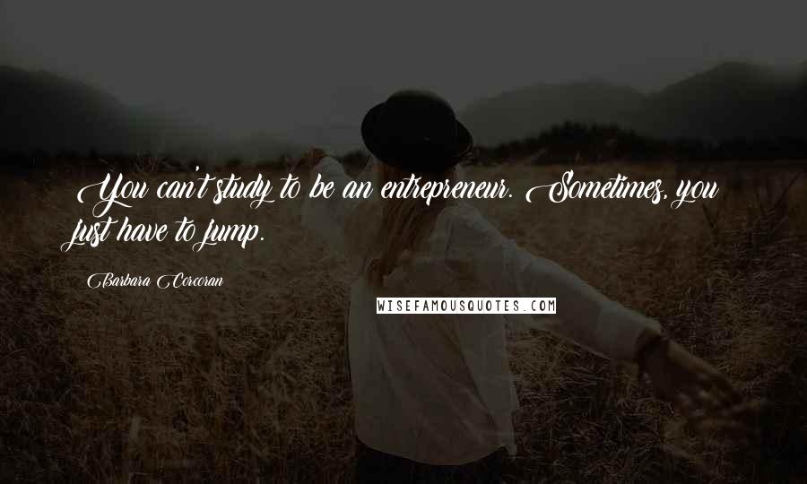 Barbara Corcoran Quotes: You can't study to be an entrepreneur. Sometimes, you just have to jump.