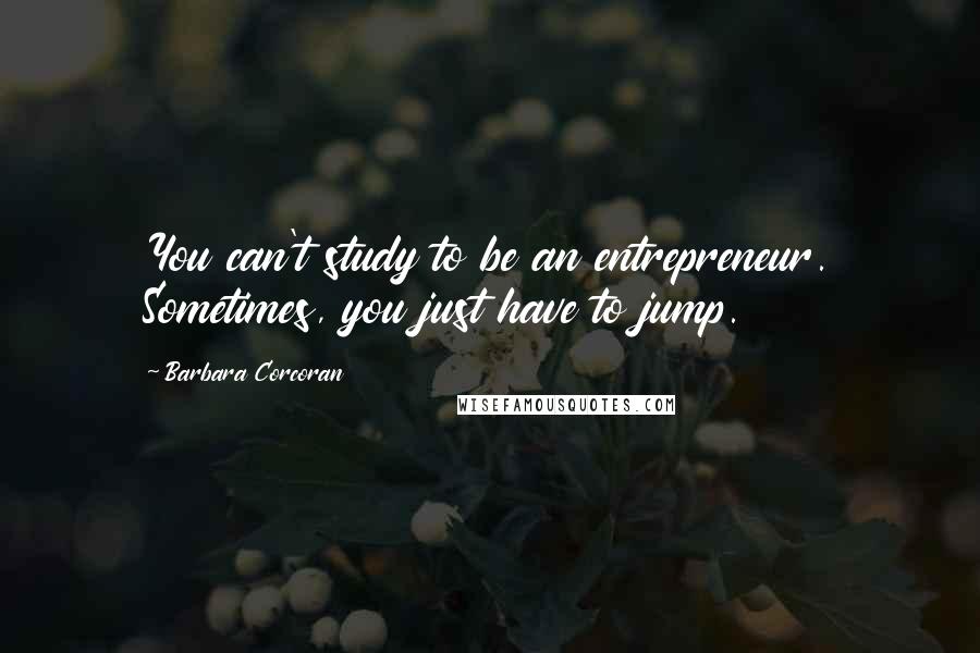 Barbara Corcoran Quotes: You can't study to be an entrepreneur. Sometimes, you just have to jump.