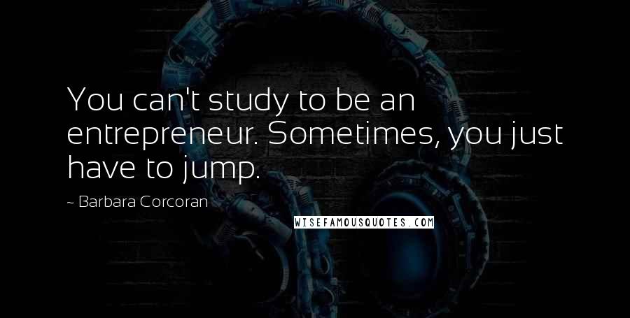 Barbara Corcoran Quotes: You can't study to be an entrepreneur. Sometimes, you just have to jump.