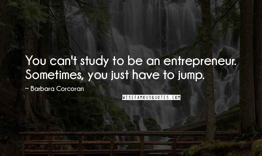 Barbara Corcoran Quotes: You can't study to be an entrepreneur. Sometimes, you just have to jump.