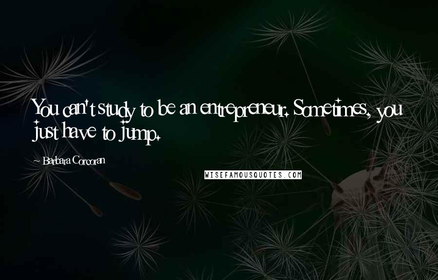 Barbara Corcoran Quotes: You can't study to be an entrepreneur. Sometimes, you just have to jump.