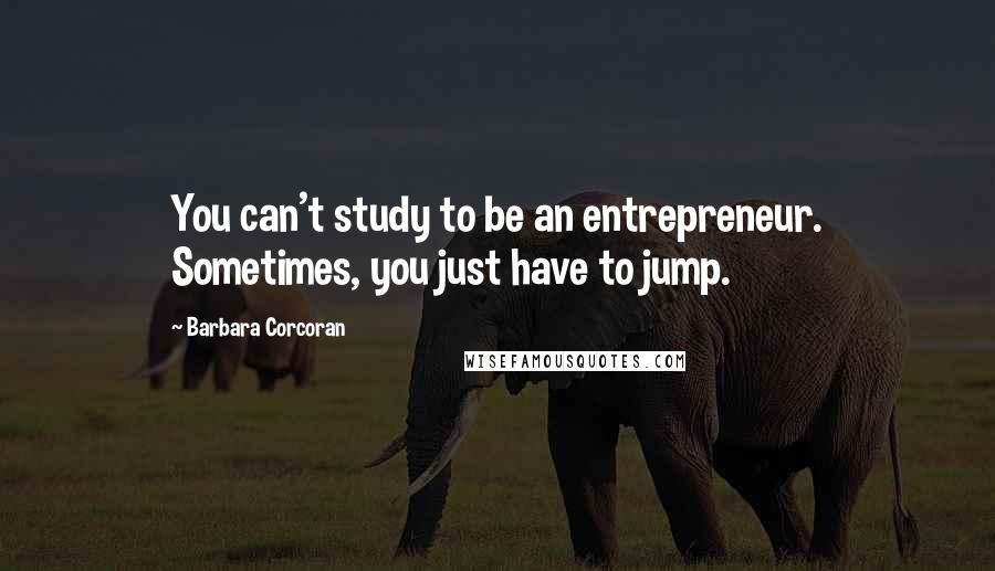 Barbara Corcoran Quotes: You can't study to be an entrepreneur. Sometimes, you just have to jump.