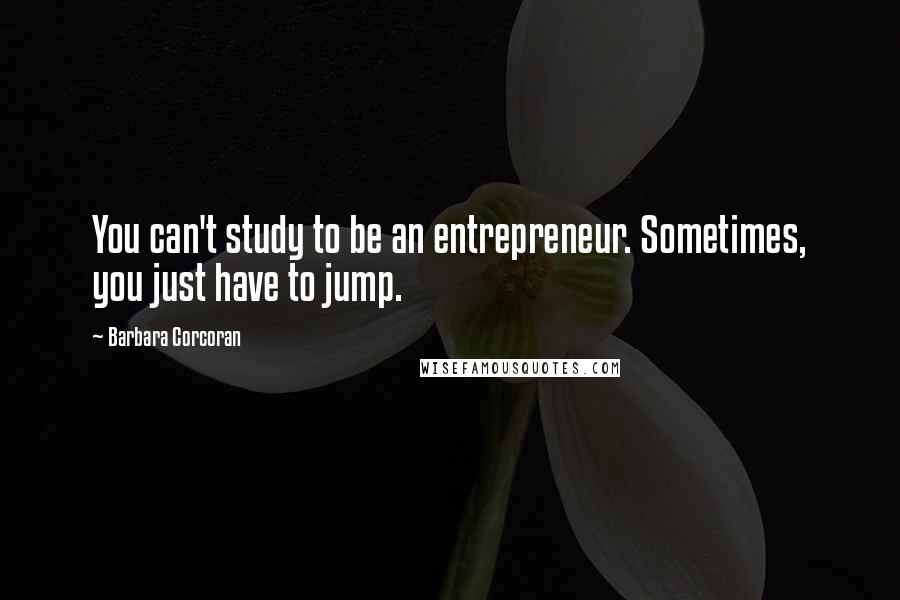 Barbara Corcoran Quotes: You can't study to be an entrepreneur. Sometimes, you just have to jump.