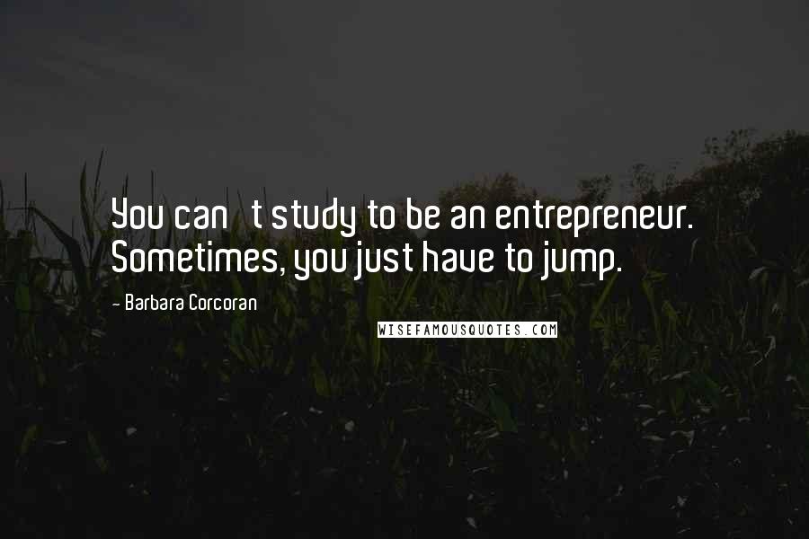 Barbara Corcoran Quotes: You can't study to be an entrepreneur. Sometimes, you just have to jump.