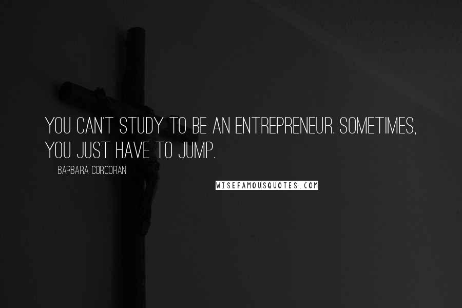 Barbara Corcoran Quotes: You can't study to be an entrepreneur. Sometimes, you just have to jump.