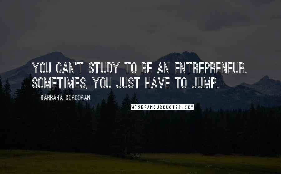 Barbara Corcoran Quotes: You can't study to be an entrepreneur. Sometimes, you just have to jump.