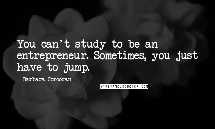 Barbara Corcoran Quotes: You can't study to be an entrepreneur. Sometimes, you just have to jump.